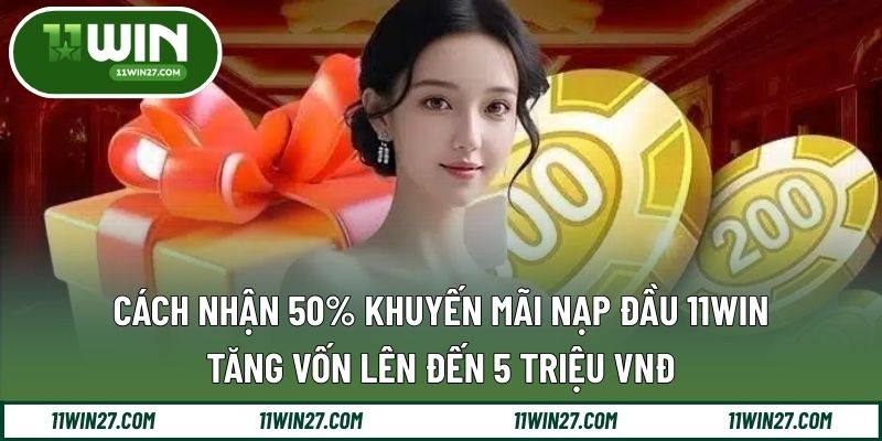 Cách Nhận 50% Khuyến Mãi Nạp Đầu 11WIN - Tăng Vốn Lên Đến 5 Triệu VNĐv