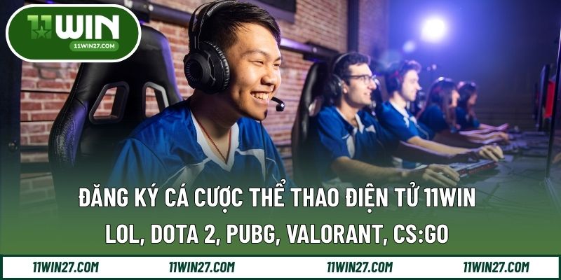 Đăng Ký Cá Cược Thể Thao Điện Tử 11WIN – LOL, Dota 2, PUBG, Valorant, CS:GO