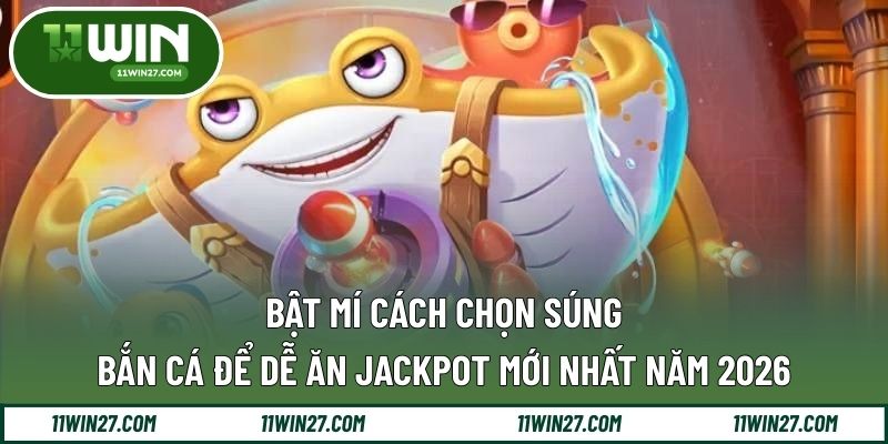 Bật Mí Cách Chọn Súng Bắn Cá Để Dễ Ăn Jackpot Mới Nhất Năm 2026