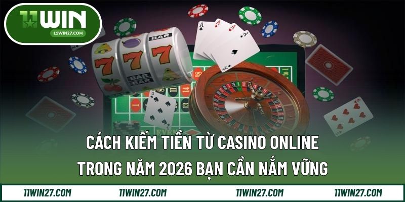 Cách Kiếm Tiền Từ Casino Online - Trong Năm 2026 Bạn Cần Nắm Vững