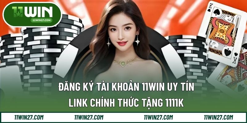 Đăng Ký Tài Khoản 11WIN Uy Tín - Link Chính Thức Tặng 1111K