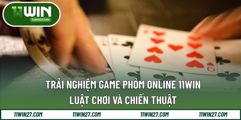 Trải Nghiệm Game Phỏm Online 11WIN – Luật Chơi Và Chiến Thuật
